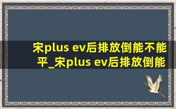 宋plus ev后排放倒能不能平_宋plus ev后排放倒能睡觉吗